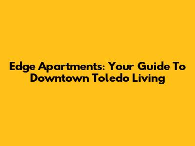 Edge Apartments: Your Guide To Downtown Toledo Living