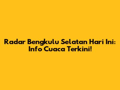 Radar Bengkulu Selatan Hari Ini: Info Cuaca Terkini!