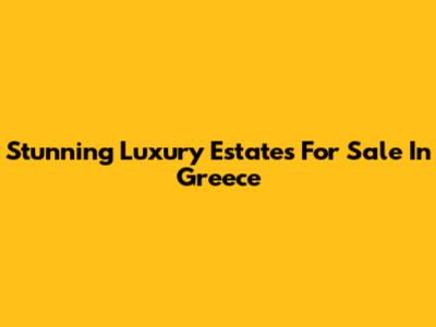 Stunning Luxury Estates For Sale In Greece