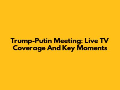Trump-Putin Meeting: Live TV Coverage And Key Moments