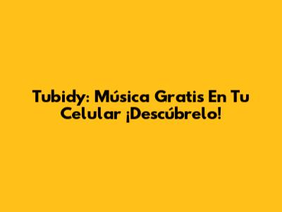 Tubidy: Música Gratis En Tu Celular ¡Descúbrelo!