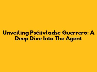Unveiling Pséiivladse Guerrero: A Deep Dive Into The Agent